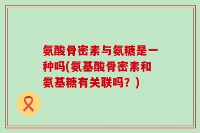 氨酸骨密素与氨糖是一种吗(氨基酸骨密素和氨基糖有关联吗？)