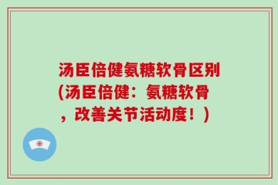 汤臣倍健氨糖软骨区别(汤臣倍健：氨糖软骨，改善关节活动度！)