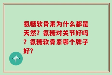 氨糖软骨素为什么都是天然？氨糖对关节好吗？氨糖软骨素哪个牌子好？