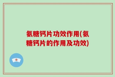氨糖钙片功效作用(氨糖钙片的作用及功效)