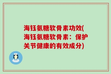 海钰氨糖软骨素功效(海钰氨糖软骨素：保护关节健康的有效成分)