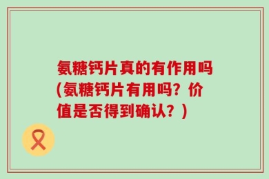 氨糖钙片真的有作用吗(氨糖钙片有用吗？价值是否得到确认？)