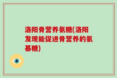 洛阳骨营养氨糖(洛阳发现能促进骨营养的氨基糖)