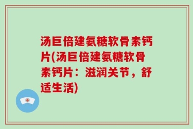 汤巨倍建氨糖软骨素钙片(汤巨倍建氨糖软骨素钙片：滋润关节，舒适生活)