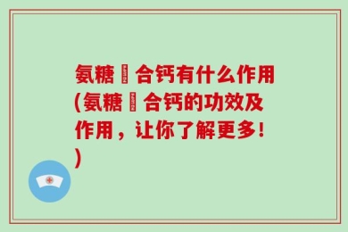 氨糖蛪合钙有什么作用(氨糖蛪合钙的功效及作用，让你了解更多！)