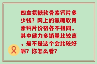 四盒氨糖软骨素钙片多少钱？网上的氨糖软骨素钙片价格各不相同，其中健力多销量比较高，是不是这个会比较好呢？你怎么看？
