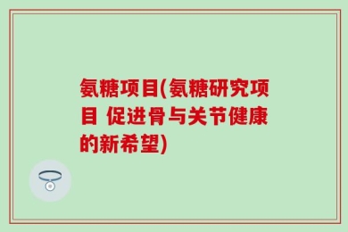 氨糖项目(氨糖研究项目 促进骨与关节健康的新希望)