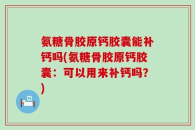 氨糖骨胶原钙胶囊能补钙吗(氨糖骨胶原钙胶囊：可以用来补钙吗？)