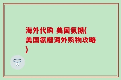 海外代购 美国氨糖(美国氨糖海外购物攻略)