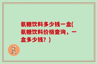 氨糖饮料多少钱一盒(氨糖饮料价格查询，一盒多少钱？)