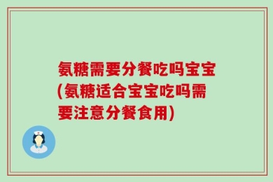 氨糖需要分餐吃吗宝宝(氨糖适合宝宝吃吗需要注意分餐食用)