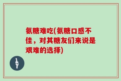 氨糖难吃(氨糖口感不佳，对其糖友们来说是艰难的选择)