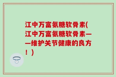 江中万富氨糖软骨素(江中万富氨糖软骨素——维护关节健康的良方！)