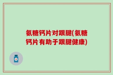 氨糖钙片对跟腱(氨糖钙片有助于跟腱健康)