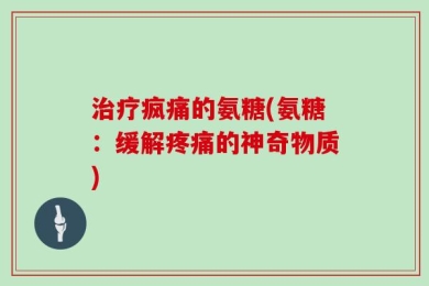 治疗疯痛的氨糖(氨糖：缓解疼痛的神奇物质)