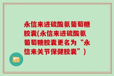 永信来进硫酸氨葡萄糖胶囊(永信来进硫酸氨葡萄糖胶囊更名为“永信来关节保健胶囊”)