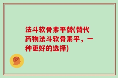 法斗软骨素平替(替代药物法斗软骨素平，一种更好的选择)