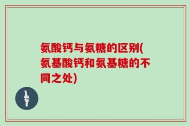 氨酸钙与氨糖的区别(氨基酸钙和氨基糖的不同之处)