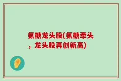 氨糖龙头股(氨糖牵头，龙头股再创新高)