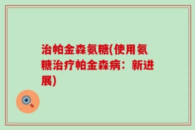 治帕金森氨糖(使用氨糖治疗帕金森病：新进展)