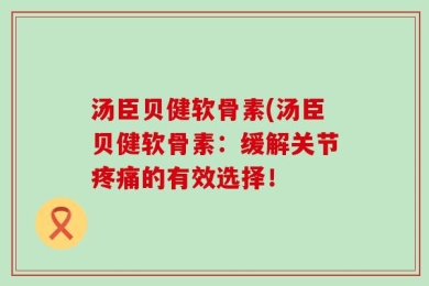 汤臣贝健软骨素(汤臣贝健软骨素：缓解关节疼痛的有效选择！