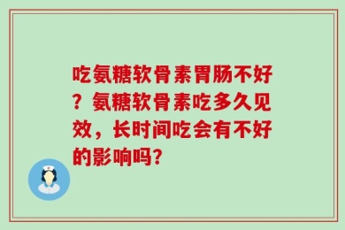 吃氨糖软骨素胃肠不好？氨糖软骨素吃多久见效，长时间吃会有不好的影响吗？