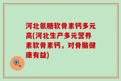 河北氨糖软骨素钙多元高(河北生产多元营养素软骨素钙，对骨骼健康有益)