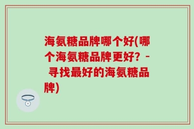 海氨糖品牌哪个好(哪个海氨糖品牌更好？- 寻找最好的海氨糖品牌)