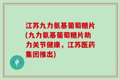 江苏九力氨基葡萄糖片(九力氨基葡萄糖片助力关节健康，江苏医药集团推出)