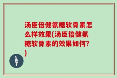 汤臣倍健氨糖软骨素怎么样效果(汤臣倍健氨糖软骨素的效果如何？)