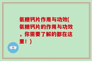 氨糖钙片作用与功效(氨糖钙片的作用与功效，你需要了解的都在这里！)