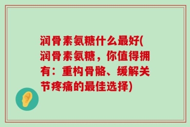 润骨素氨糖什么最好(润骨素氨糖，你值得拥有：重构骨骼、缓解关节疼痛的最佳选择)