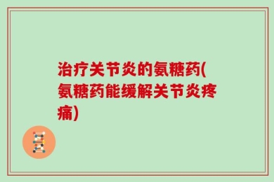 治疗关节炎的氨糖药(氨糖药能缓解关节炎疼痛)
