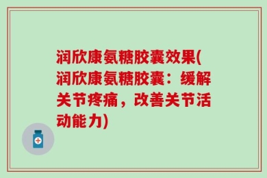 润欣康氨糖胶囊效果(润欣康氨糖胶囊：缓解关节疼痛，改善关节活动能力)