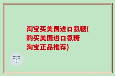 淘宝买美国进口氨糖(购买美国进口氨糖  淘宝正品推荐)