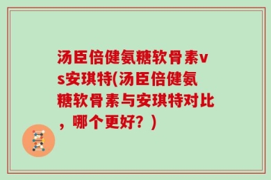 汤臣倍健氨糖软骨素vs安琪特(汤臣倍健氨糖软骨素与安琪特对比，哪个更好？)