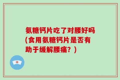 氨糖钙片吃了对腰好吗(食用氨糖钙片是否有助于缓解腰痛？)