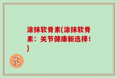 涂抹软骨素(涂抹软骨素：关节健康新选择！)