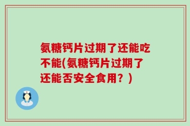 氨糖钙片过期了还能吃不能(氨糖钙片过期了还能否安全食用？)