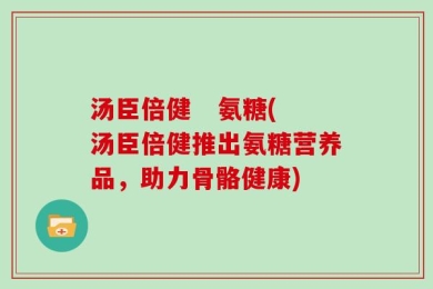 汤臣倍健   氨糖(汤臣倍健推出氨糖营养品，助力骨骼健康)