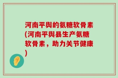 河南平舆的氨糖软骨素(河南平舆县生产氨糖软骨素，助力关节健康)