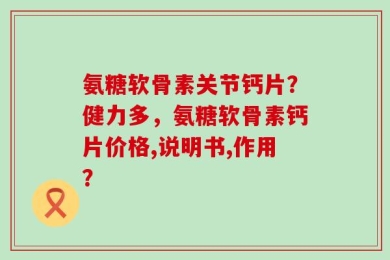氨糖软骨素关节钙片？健力多，氨糖软骨素钙片价格,说明书,作用？