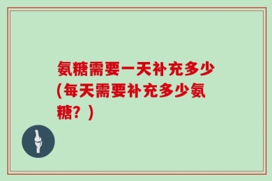 氨糖需要一天补充多少(每天需要补充多少氨糖？)