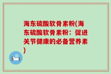 海东硫酸软骨素粉(海东硫酸软骨素粉：促进关节健康的必备营养素)