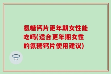 氨糖钙片更年期女性能吃吗(适合更年期女性的氨糖钙片使用建议)
