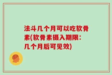 法斗几个月可以吃软骨素(软骨素摄入期限：几个月后可见效)