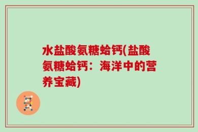 水盐酸氨糖蛤钙(盐酸氨糖蛤钙：海洋中的营养宝藏)