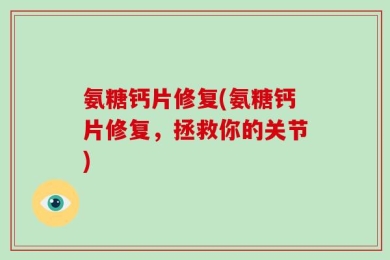 氨糖钙片修复(氨糖钙片修复，拯救你的关节)