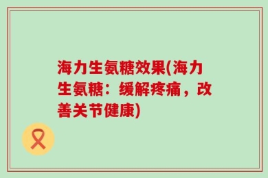 海力生氨糖效果(海力生氨糖：缓解疼痛，改善关节健康)