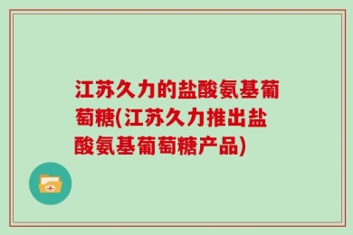 江苏久力的盐酸氨基葡萄糖(江苏久力推出盐酸氨基葡萄糖产品)